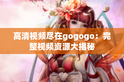 高清视频尽在gogogo：完整视频资源大揭秘