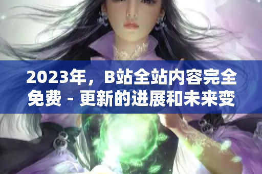 2023年，B站全站内容完全免费 - 更新的进展和未来变化