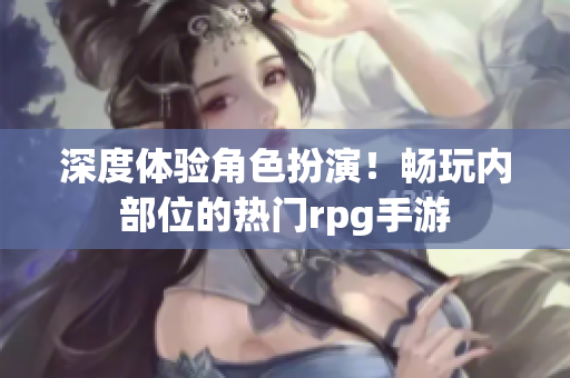 深度体验角色扮演！畅玩内部位的热门rpg手游