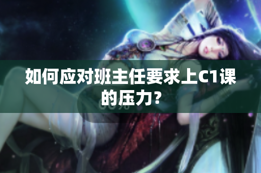 如何应对班主任要求上C1课的压力？