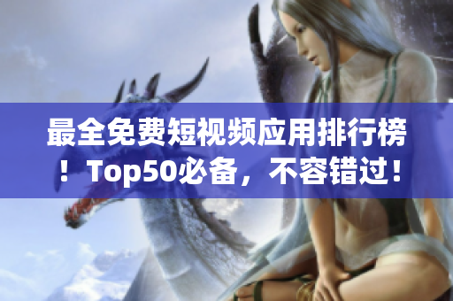 最全免费短视频应用排行榜！Top50必备，不容错过！