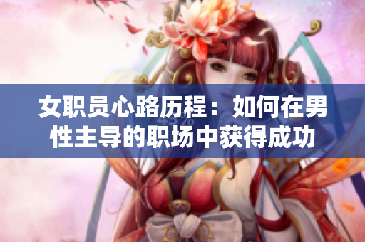 女职员心路历程：如何在男性主导的职场中获得成功