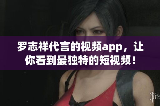 罗志祥代言的视频app，让你看到最独特的短视频！