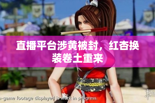 直播平台涉黄被封，红杏换装卷土重来