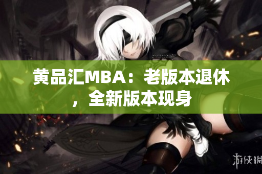 黄品汇MBA：老版本退休，全新版本现身