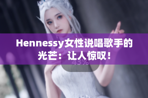 Hennessy女性说唱歌手的光芒：让人惊叹！