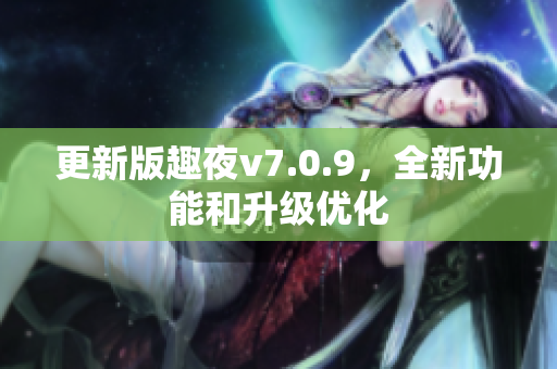更新版趣夜v7.0.9，全新功能和升级优化