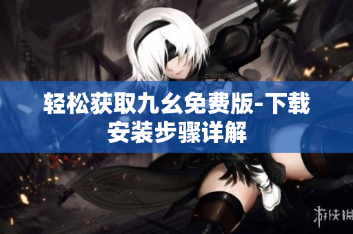 轻松获取九幺免费版-下载安装步骤详解