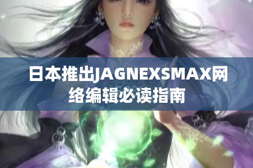 日本推出JAGNEXSMAX网络编辑必读指南