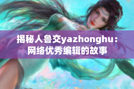 揭秘人鲁交yazhonghu：网络优秀编辑的故事