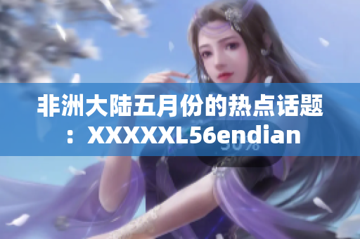 非洲大陆五月份的热点话题：XXXXXL56endian