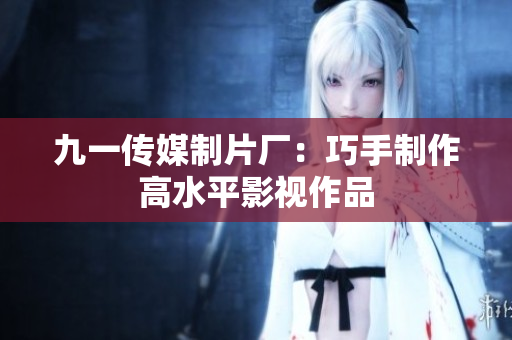 九一传媒制片厂：巧手制作高水平影视作品