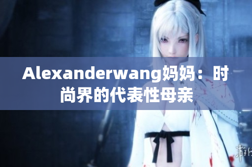 Alexanderwang妈妈：时尚界的代表性母亲