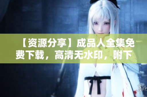 【资源分享】成品人全集免费下载，高清无水印，附下载教程