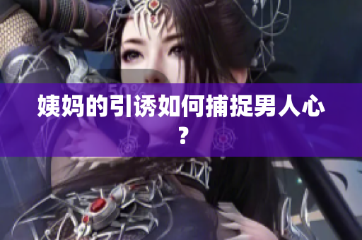 姨妈的引诱如何捕捉男人心？