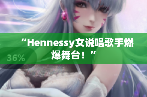 “Hennessy女说唱歌手燃爆舞台！”