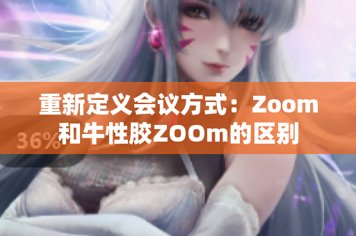 重新定义会议方式：Zoom和牛性胶ZOOm的区别