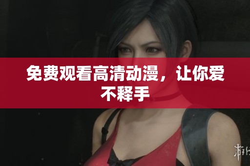 免费观看高清动漫，让你爱不释手