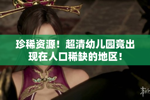 珍稀资源！超清幼儿园竟出现在人口稀缺的地区！