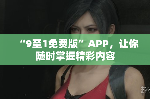 “9至1免费版”APP，让你随时掌握精彩内容