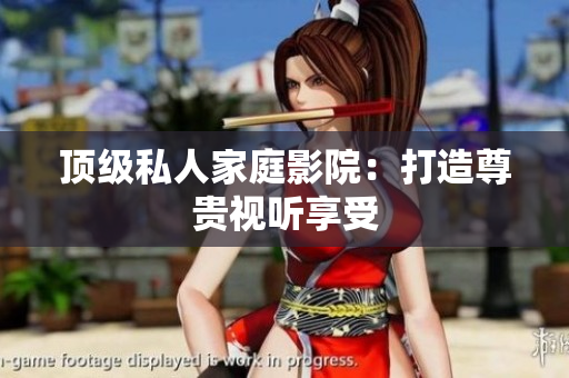 顶级私人家庭影院：打造尊贵视听享受