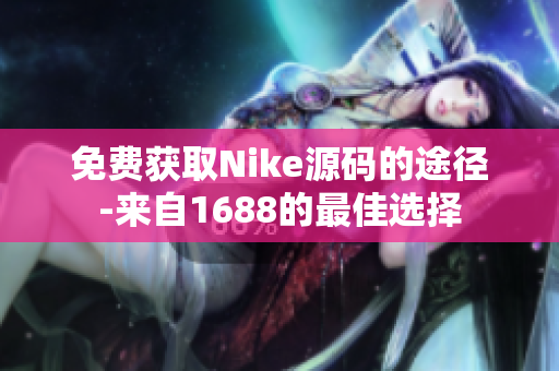 免费获取Nike源码的途径-来自1688的最佳选择