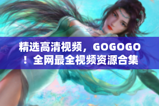 精选高清视频，GOGOGO！全网最全视频资源合集