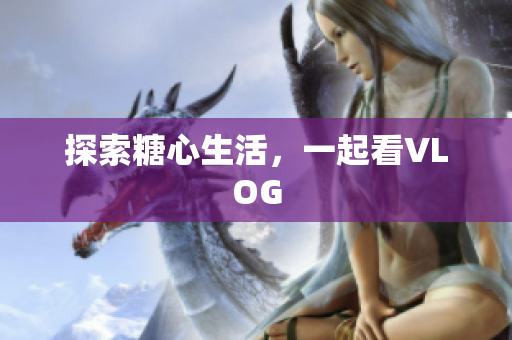探索糖心生活，一起看VLOG