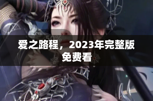 爱之路程，2023年完整版免费看