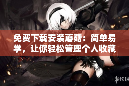 免费下载安装蘑菇：简单易学，让你轻松管理个人收藏！