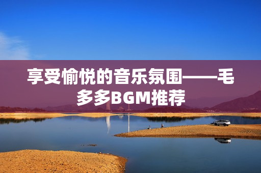 享受愉悦的音乐氛围——毛多多BGM推荐