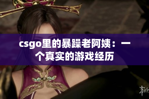 csgo里的暴躁老阿姨：一个真实的游戏经历