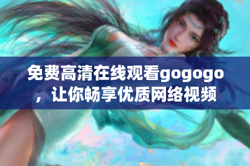 免费高清在线观看gogogo，让你畅享优质网络视频