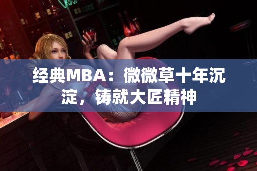 经典MBA：微微草十年沉淀，铸就大匠精神