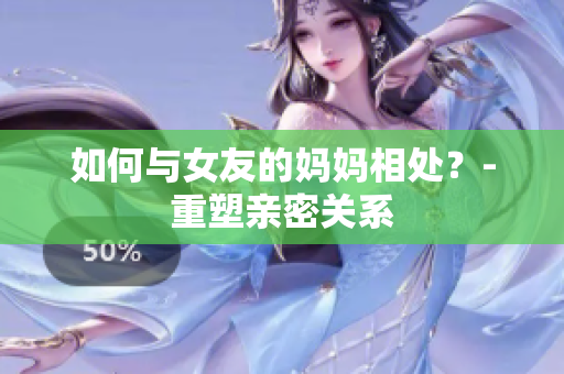 如何与女友的妈妈相处？-重塑亲密关系