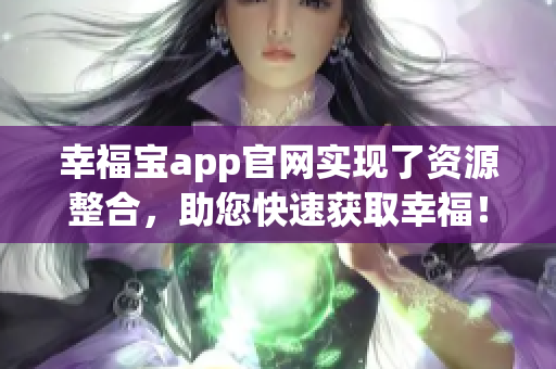 幸福宝app官网实现了资源整合，助您快速获取幸福！