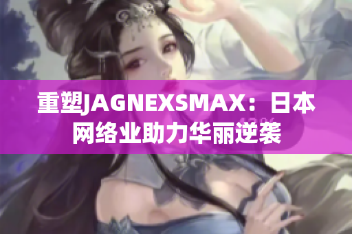 重塑JAGNEXSMAX：日本网络业助力华丽逆袭