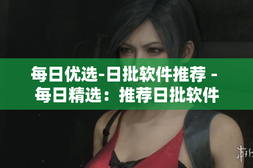 每日优选-日批软件推荐 - 每日精选：推荐日批软件