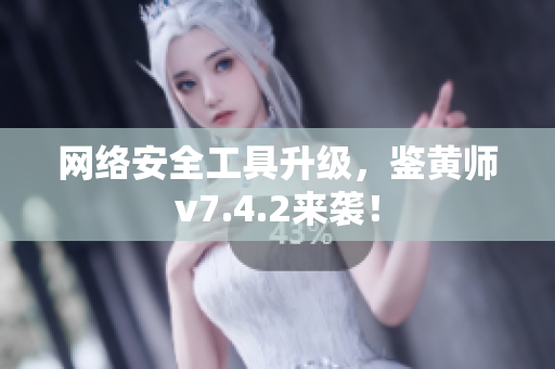 网络安全工具升级，鉴黄师v7.4.2来袭！