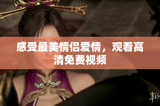 感受最美情侣爱情，观看高清免费视频