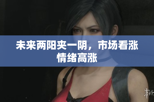 未来两阳夹一阴，市场看涨情绪高涨