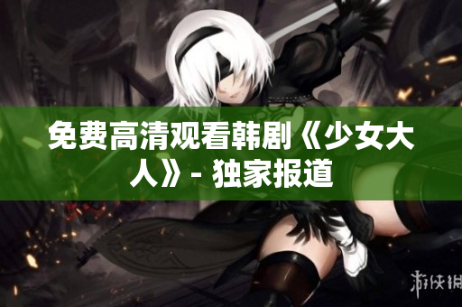 免费高清观看韩剧《少女大人》- 独家报道