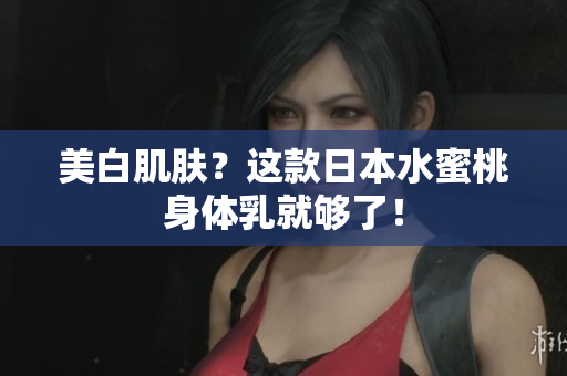 美白肌肤？这款日本水蜜桃身体乳就够了！
