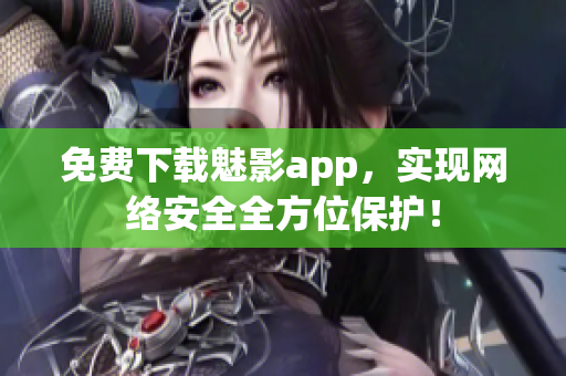 免费下载魅影app，实现网络安全全方位保护！