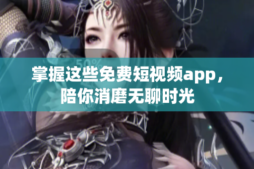 掌握这些免费短视频app，陪你消磨无聊时光