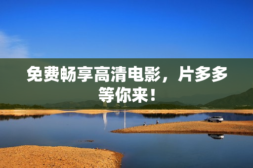 免费畅享高清电影，片多多等你来！