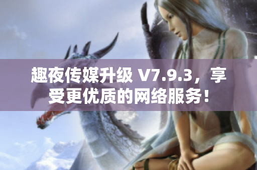 趣夜传媒升级 V7.9.3，享受更优质的网络服务！