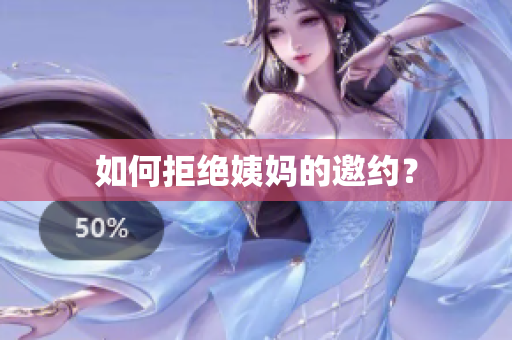 如何拒绝姨妈的邀约？