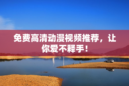 免费高清动漫视频推荐，让你爱不释手！