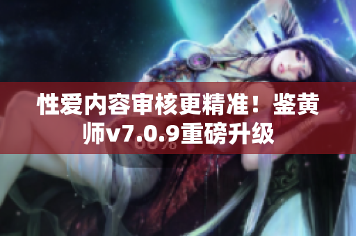 性爱内容审核更精准！鉴黄师v7.0.9重磅升级